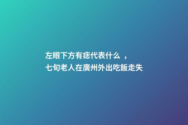 左眼下方有痣代表什么，七旬老人在廣州外出吃飯走失